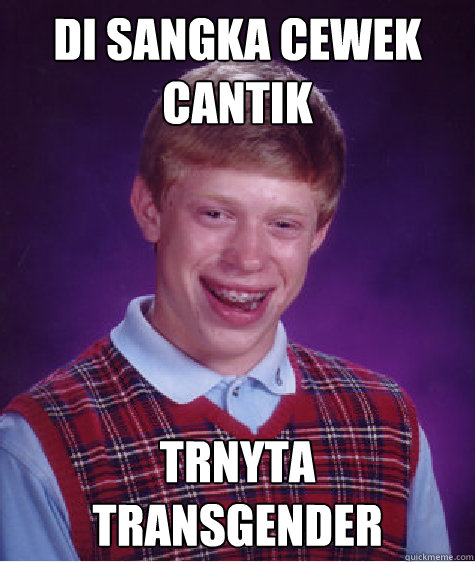 di sangka cewek cantik trnyta transgender  - di sangka cewek cantik trnyta transgender   Bad Luck Brian