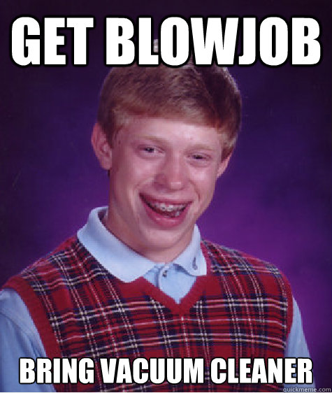 GET BLOWJOB BRING VACUUM CLEANER  Bad Luck Brian