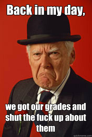 Back in my day, we got our grades and shut the fuck up about them  Pissed old guy