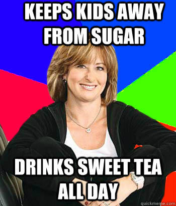 Keeps kids away from sugar Drinks sweet tea all day   