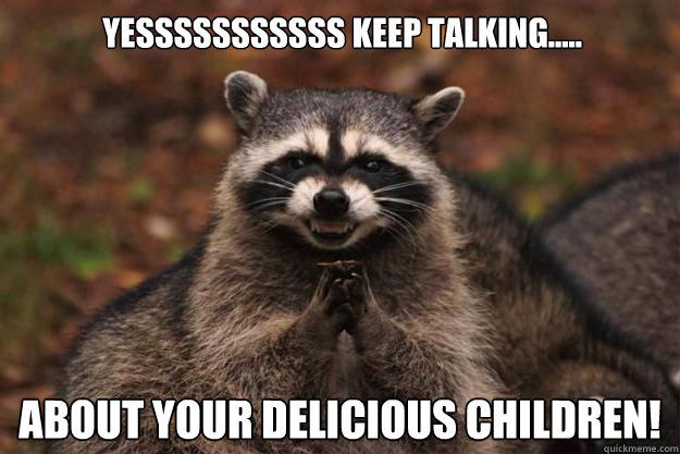 YESSSSSSSSSSS Keep talking..... About your delicious children! - YESSSSSSSSSSS Keep talking..... About your delicious children!  Evil Plotting Raccoon