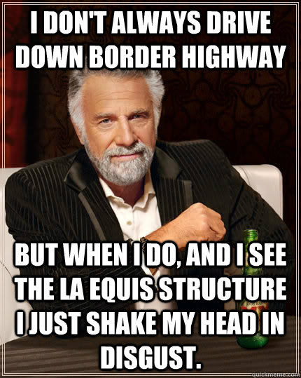 I don't always drive down border highway but when I do, and I see the La Equis structure I just shake my head in disgust. - I don't always drive down border highway but when I do, and I see the La Equis structure I just shake my head in disgust.  The Most Interesting Man In The World