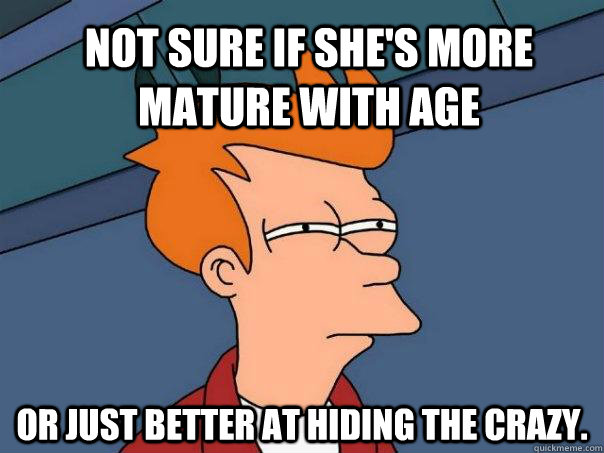 Not sure if she's more mature with age or just better at hiding the crazy. - Not sure if she's more mature with age or just better at hiding the crazy.  Futurama Fry