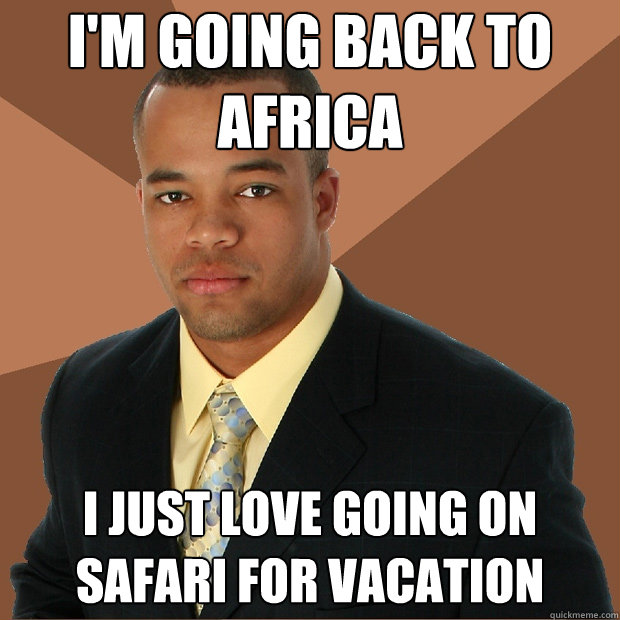 i'm going back to africa i just love going on safari for vacation  Successful Black Man