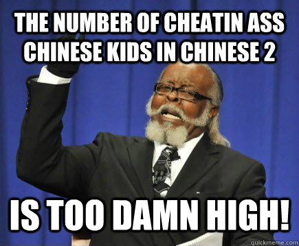 the number of cheatin ass chinese kids in chinese 2  is too damn high!  Too Damn High