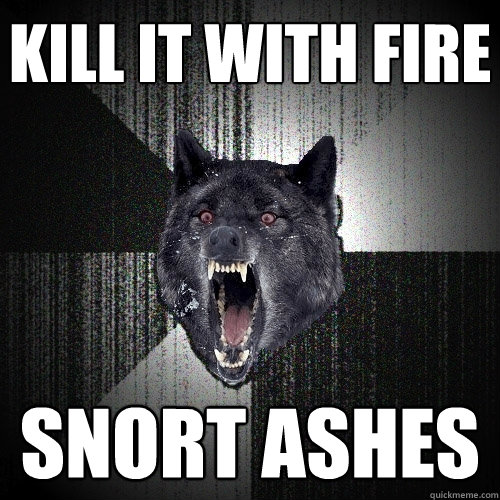 KILL IT WITH FIRE SNORT ASHES  Insanity Wolf