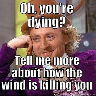 As I'm dying of kidney failure - OH, YOU'RE DYING? TELL ME MORE ABOUT HOW THE WIND IS KILLING YOU Condescending Wonka