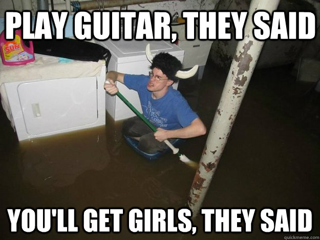 Play guitar, they said you'll get girls, they said  Do the laundry they said