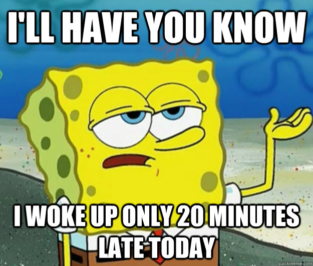 I'll have you know I woke up only 20 minutes late today  Tough Spongebob