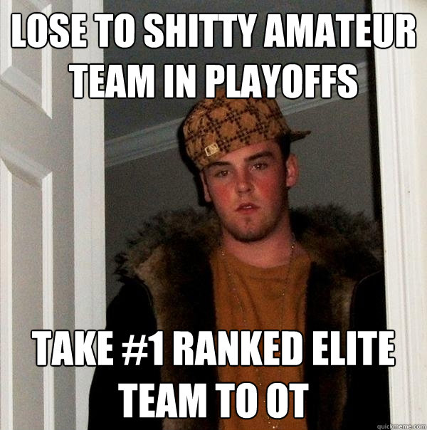 LOSE TO SHITTY AMATEUR TEAM IN PLAYOFFS TAKE #1 ranked elite team to OT - LOSE TO SHITTY AMATEUR TEAM IN PLAYOFFS TAKE #1 ranked elite team to OT  Scumbag Steve