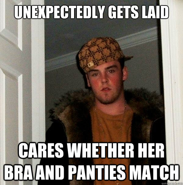 Unexpectedly gets laid Cares whether her bra and panties match  Scumbag Steve