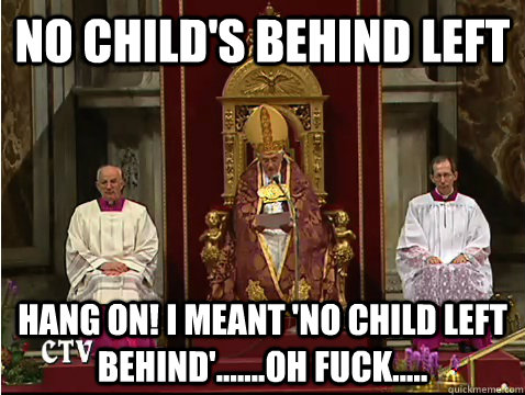 No child's behind left Hang on! I meant 'no child left behind'.......oh fuck..... - No child's behind left Hang on! I meant 'no child left behind'.......oh fuck.....  Scumbag pope