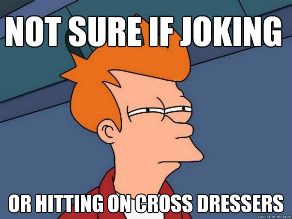 Not sure if joking Or hitting on cross dressers  Futurama Fry