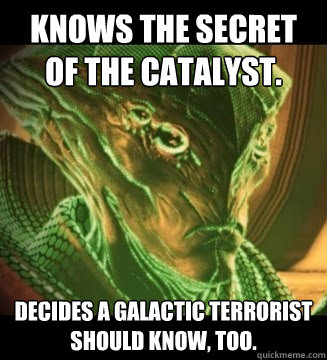 Knows the secret of the catalyst. decides a galactic terrorist should know, too. - Knows the secret of the catalyst. decides a galactic terrorist should know, too.  Scumbag Prothean V.I.