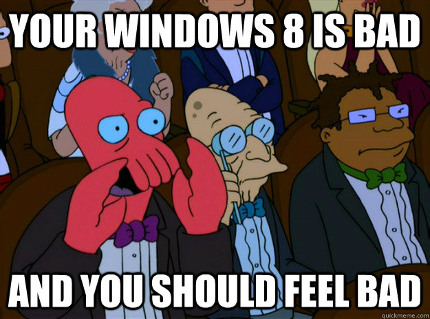 Your Windows 8 is bad And you should feel bad  And you should feel bad