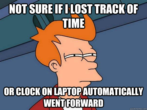 Not sure if I lost track of time Or clock on laptop automatically went forward  Futurama Fry