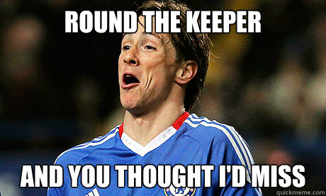 Round the keeper and you thought i'd miss  Fernando Torres