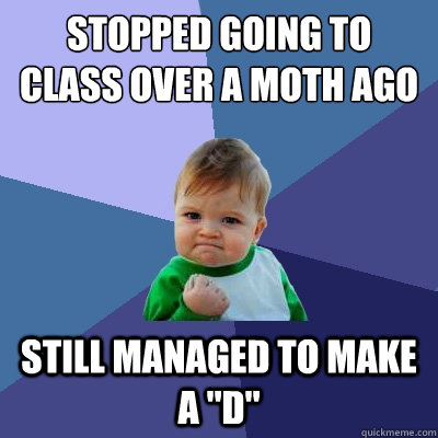 Stopped going to class over a moth ago Still managed to make a 