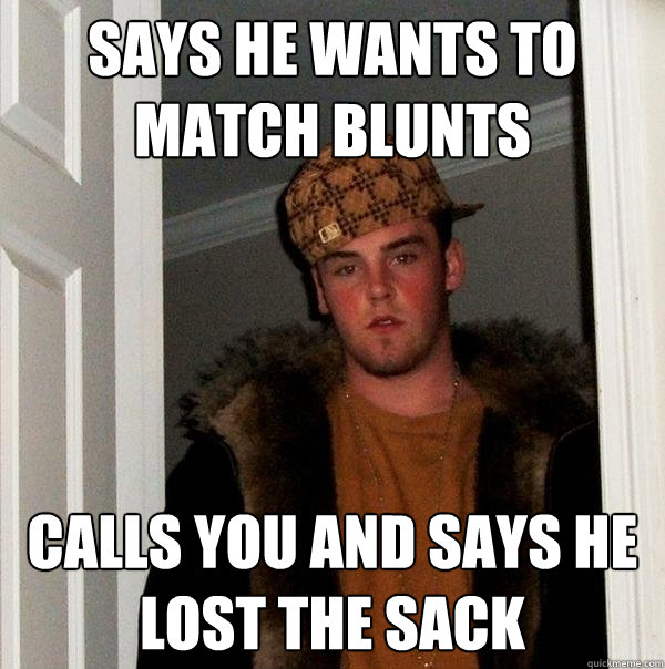 Says he wants to match blunts Calls you and says he lost the sack  Scumbag Steve