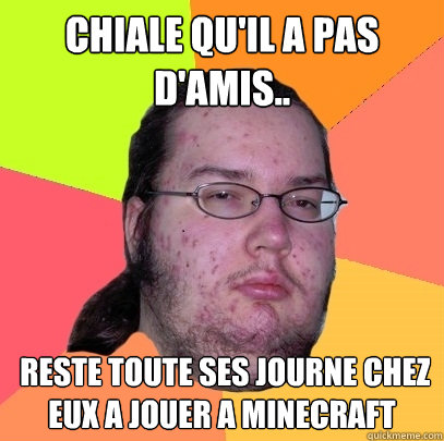 Chiale qu'il a pas d'amis..  Reste toute ses journée chez eux a jouer a Minecraft  - Chiale qu'il a pas d'amis..  Reste toute ses journée chez eux a jouer a Minecraft   Butthurt Dweller