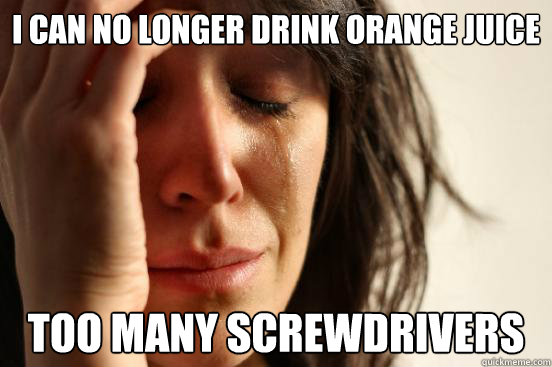 I can no longer drink Orange Juice Too many screwdrivers - I can no longer drink Orange Juice Too many screwdrivers  Misc