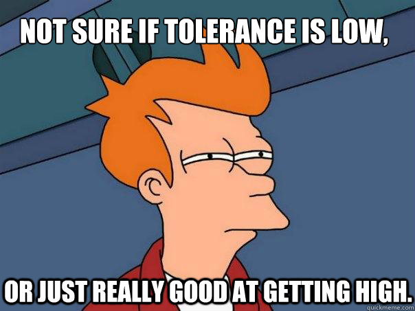 Not sure if tolerance is low, or just really good at getting high.  - Not sure if tolerance is low, or just really good at getting high.   Futurama Fry