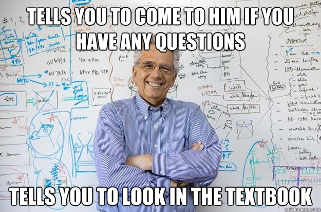 Tells you to come to him if you have any questions Tells you to look in the textbook  Engineering Professor