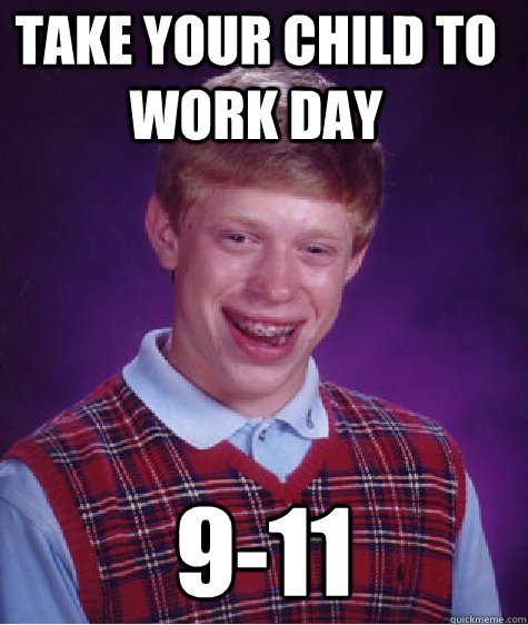 Take your Child to work day 9-11 - Take your Child to work day 9-11  Bad Luck Brian