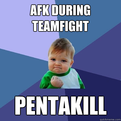 AFK during teamfight PENTAKILL  Success Kid