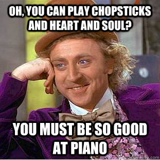 Oh, you can play chopsticks and heart and soul? You must be so good at piano  Condescending Wonka