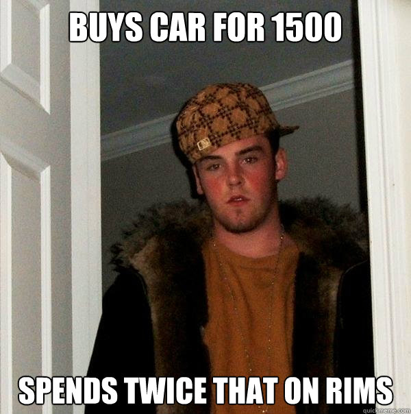 buys car for 1500 spends twice that on rims  Scumbag Steve