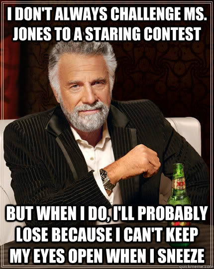 I don't always challenge ms. jones to a staring contest but when i do, i'll probably lose because I can't keep my eyes open when I sneeze  The Most Interesting Man In The World