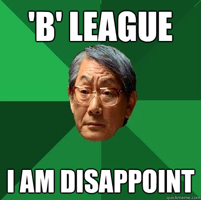 'B' league i am disappoint  High Expectations Asian Father