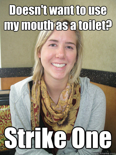 Doesn't want to use my mouth as a toilet? Strike One - Doesn't want to use my mouth as a toilet? Strike One  ALYSSA BEREZNAK