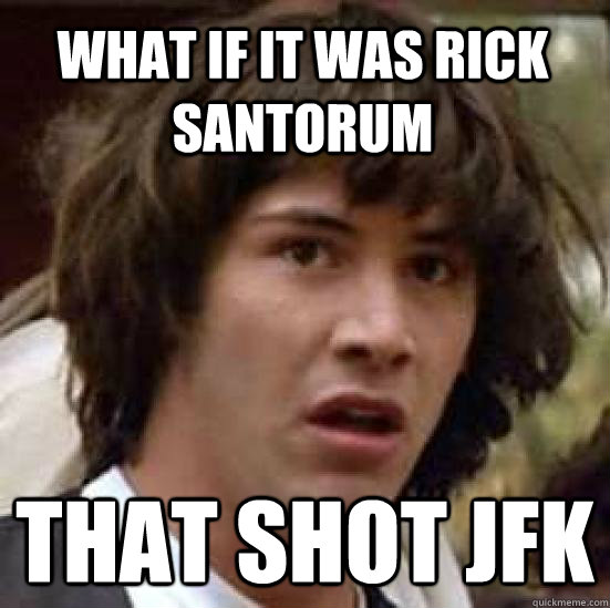 What if it was Rick santorum That shot JFK - What if it was Rick santorum That shot JFK  conspiracy keanu