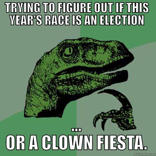 TRYING TO FIGURE OUT IF THIS YEAR'S RACE IS AN ELECTION ... OR A CLOWN FIESTA. Philosoraptor