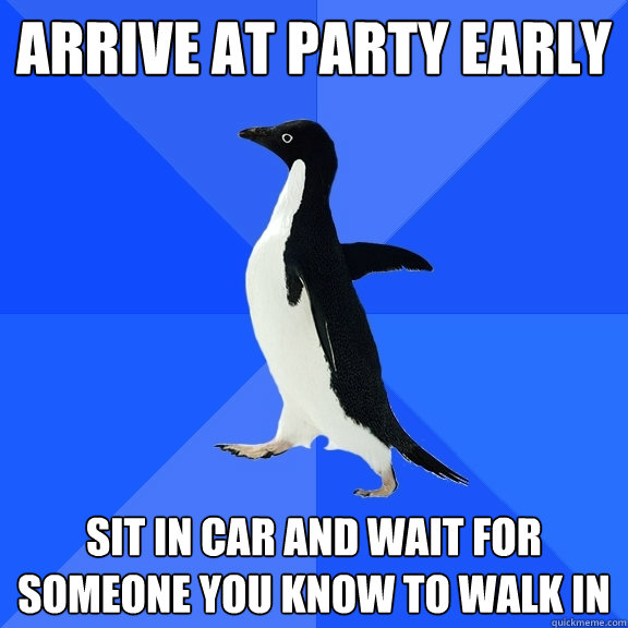 Arrive at party early Sit in car and wait for someone you know to walk in  Socially Awkward Penguin