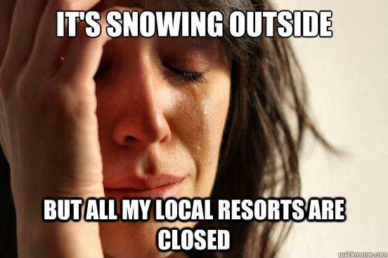 It's snowing outside but all my local resorts are closed  First World Problems