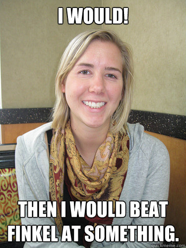 I would! Then I would beat Finkel at something.   ALYSSA BEREZNAK