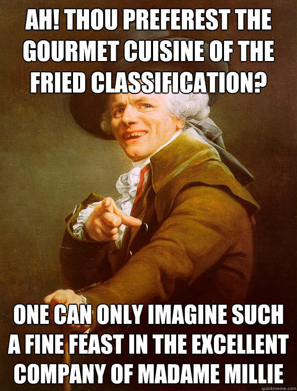 ah! thou preferest the gourmet cuisine of the fried classification? one can only imagine such a fine feast in the excellent company of madame millie  Joseph Ducreux