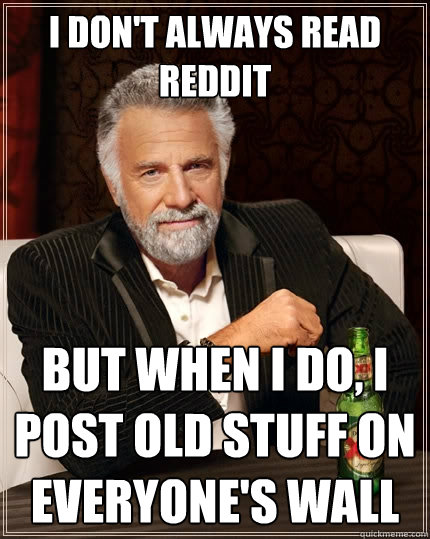 I don't always read reddit But when I do, I post old stuff on everyone's wall - I don't always read reddit But when I do, I post old stuff on everyone's wall  The Most Interesting Man In The World