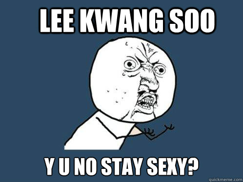 LEE KWANG SOO Y U NO STAY SEXY? - LEE KWANG SOO Y U NO STAY SEXY?  Y U No