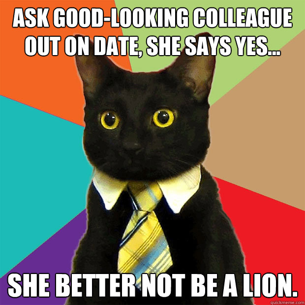 Ask good-looking colleague out on date, she says yes... She better not be a lion.  Business Cat