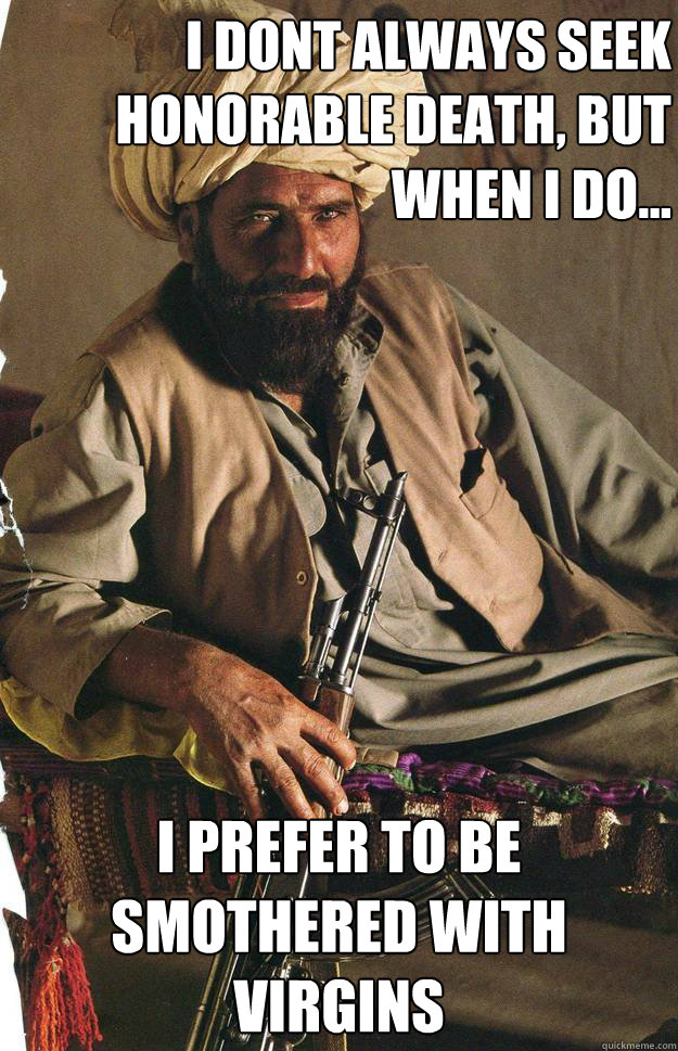 I dont always seek honorable death, but when i do... I prefer to be smothered with virgins  The most interesting Terrorist in the world