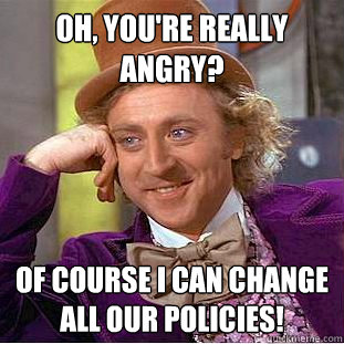 Oh, you're really angry? Of course I can change all our policies!  Condescending Wonka