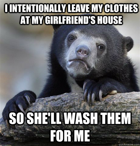 I intentionally leave my clothes at my girlfriend's house So she'll wash them for me  Confession Bear