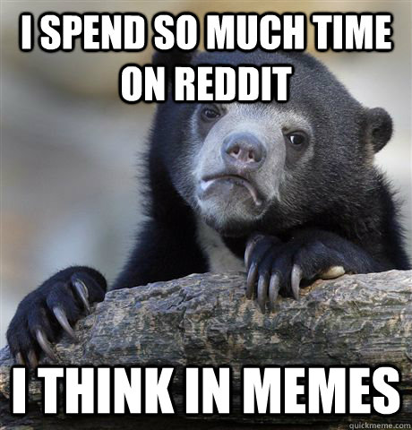 I spend so much time on Reddit I think in memes  Confession Bear