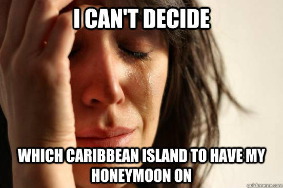 I can't decide which caribbean island to have my honeymoon on  First World Problems