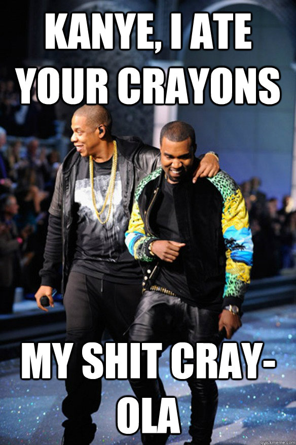 Kanye, I ate your crayons my shit cray-ola - Kanye, I ate your crayons my shit cray-ola  Cray Z and Kanye