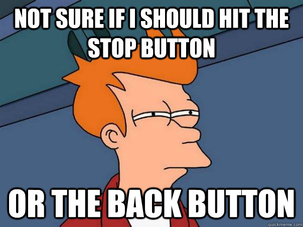 Not sure if I should hit the stop button or the back button  Futurama Fry